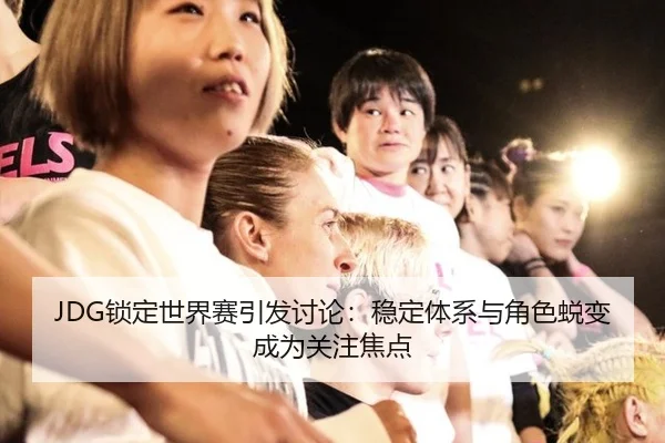 JDG锁定世界赛引发讨论：稳定体系与角色蜕变成为关注焦点